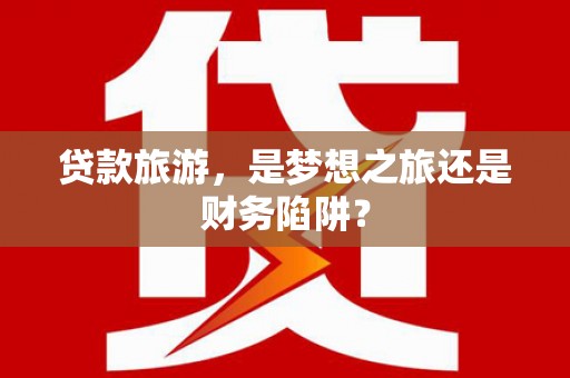板桥贷款旅游，是梦想之旅还是财务陷阱？