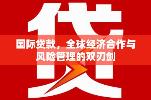 板桥国际贷款，全球经济合作与风险管理的双刃剑