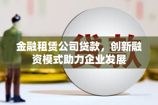 板桥金融租赁公司贷款，创新融资模式助力企业发展