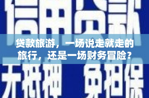 板桥贷款旅游，一场说走就走的旅行，还是一场财务冒险？