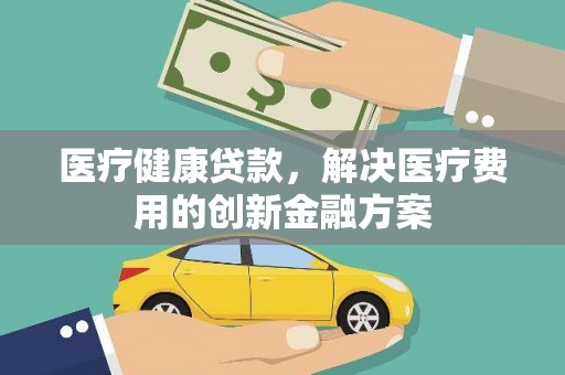 板桥医疗健康贷款，解决医疗费用的创新金融方案