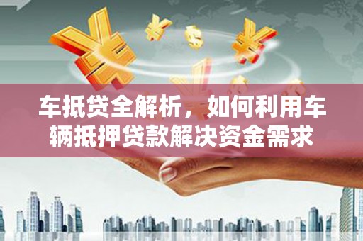 板桥车抵贷全解析，如何利用车辆抵押贷款解决资金需求