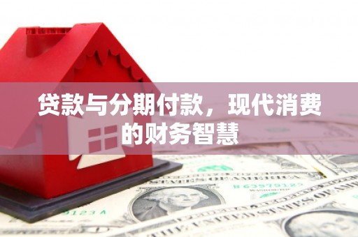 板桥贷款与分期付款，现代消费的财务智慧