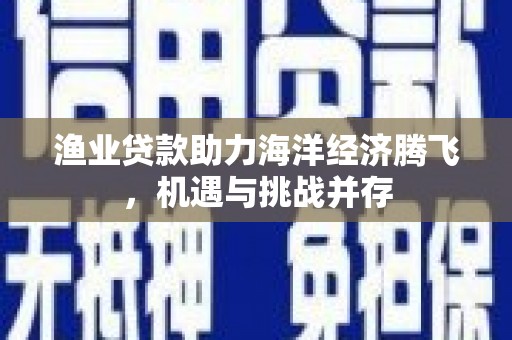 板桥渔业贷款助力海洋经济腾飞，机遇与挑战并存