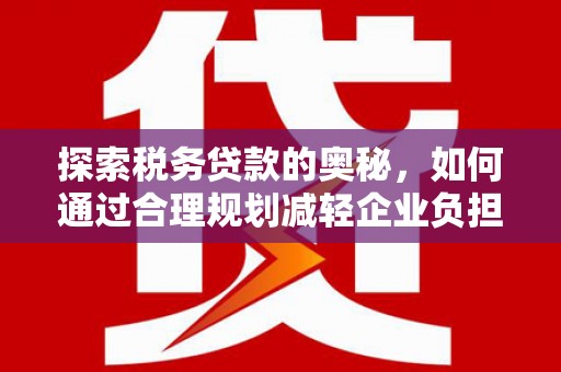 板桥探索税务贷款的奥秘，如何通过合理规划减轻企业负担