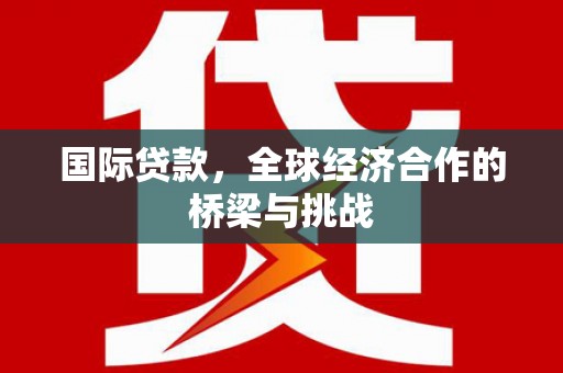 板桥国际贷款，全球经济合作的桥梁与挑战