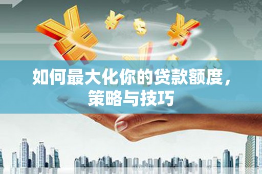 板桥如何最大化你的贷款额度，策略与技巧