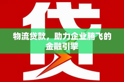 板桥物流贷款，助力企业腾飞的金融引擎