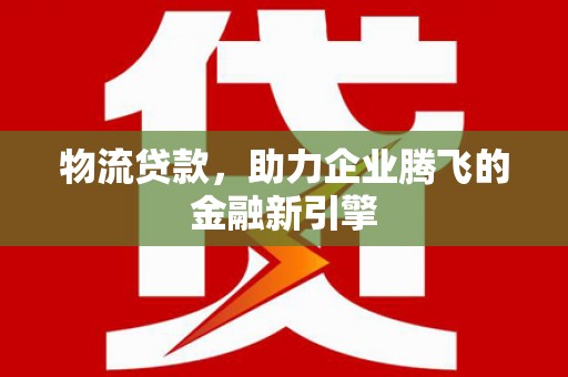 板桥物流贷款，助力企业腾飞的金融新引擎