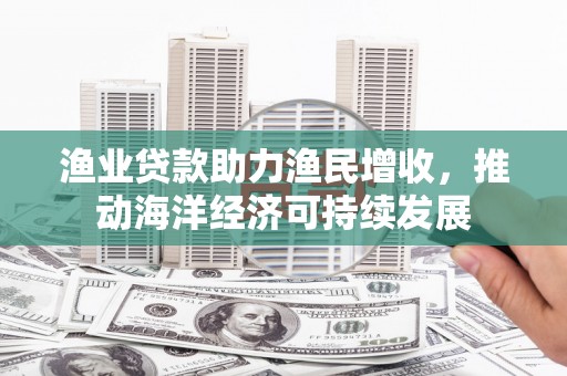 板桥渔业贷款助力渔民增收，推动海洋经济可持续发展