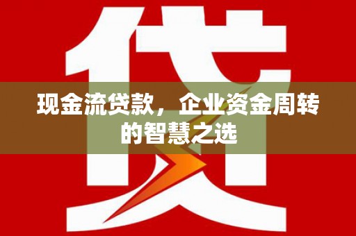 板桥现金流贷款，企业资金周转的智慧之选
