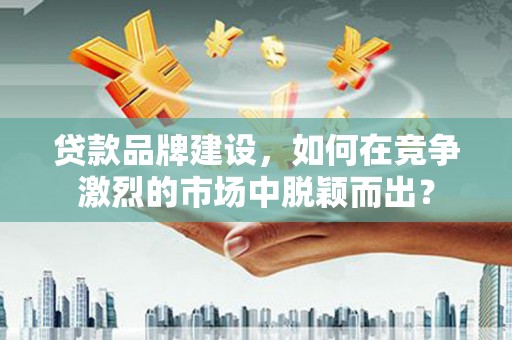 板桥贷款品牌建设，如何在竞争激烈的市场中脱颖而出？