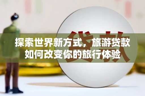 板桥探索世界新方式，旅游贷款如何改变你的旅行体验