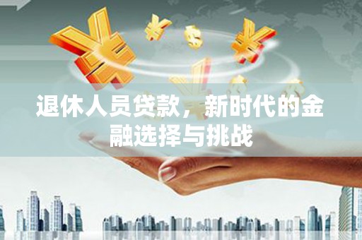 板桥退休人员贷款，新时代的金融选择与挑战