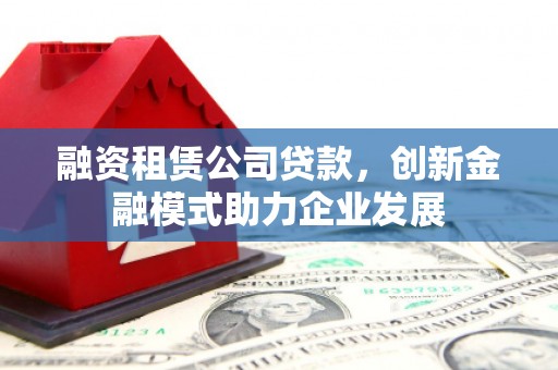 板桥融资租赁公司贷款，创新金融模式助力企业发展