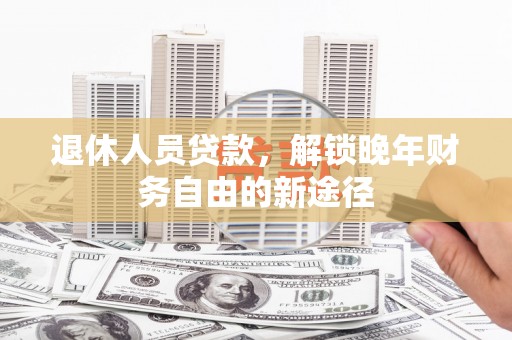 板桥退休人员贷款，解锁晚年财务自由的新途径