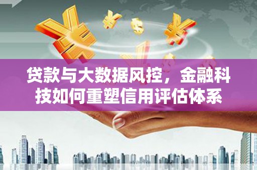 板桥贷款与大数据风控，金融科技如何重塑信用评估体系