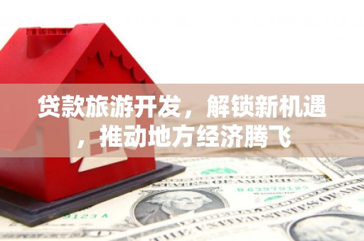 板桥贷款旅游开发，解锁新机遇，推动地方经济腾飞