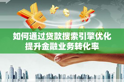 板桥如何通过贷款搜索引擎优化提升金融业务转化率