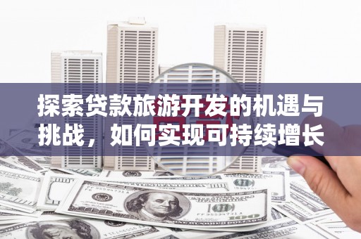 板桥探索贷款旅游开发的机遇与挑战，如何实现可持续增长