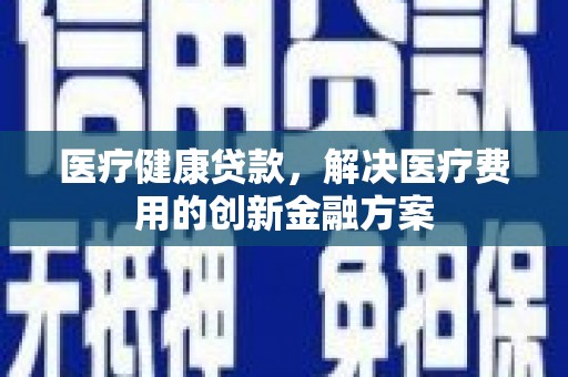 板桥医疗健康贷款，解决医疗费用的创新金融方案