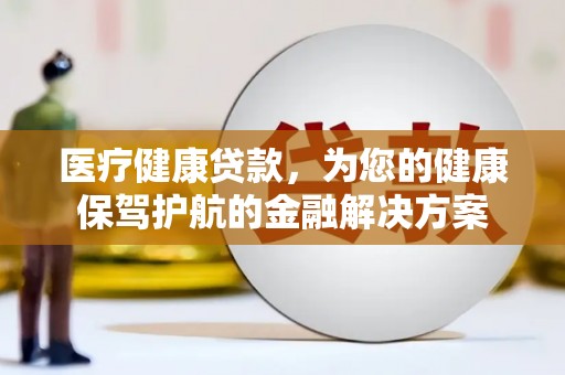 板桥医疗健康贷款，为您的健康保驾护航的金融解决方案
