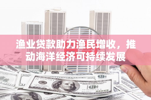 板桥渔业贷款助力渔民增收，推动海洋经济可持续发展