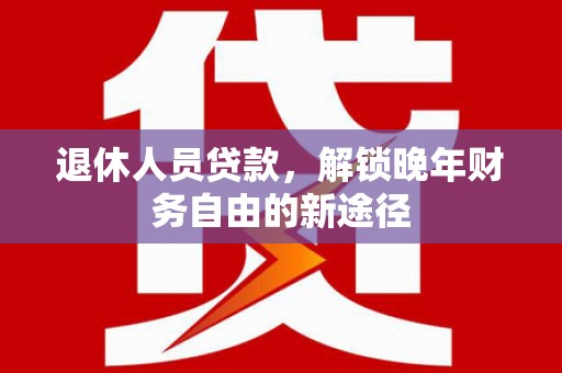 板桥退休人员贷款，解锁晚年财务自由的新途径