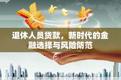 板桥退休人员贷款，新时代的金融选择与风险防范