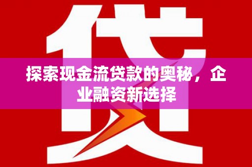 板桥探索现金流贷款的奥秘，企业融资新选择