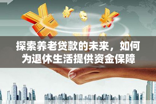 板桥探索养老贷款的未来，如何为退休生活提供资金保障