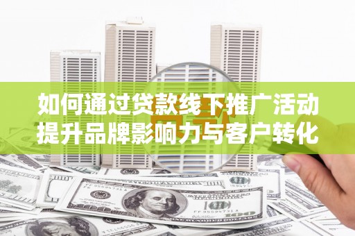板桥如何通过贷款线下推广活动提升品牌影响力与客户转化率