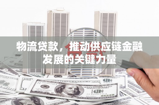 板桥物流贷款，推动供应链金融发展的关键力量