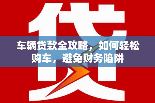 板桥车辆贷款全攻略，如何轻松购车，避免财务陷阱