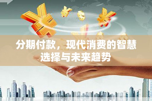 板桥分期付款，现代消费的智慧选择与未来趋势