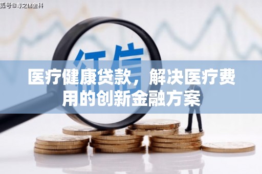板桥医疗健康贷款，解决医疗费用的创新金融方案