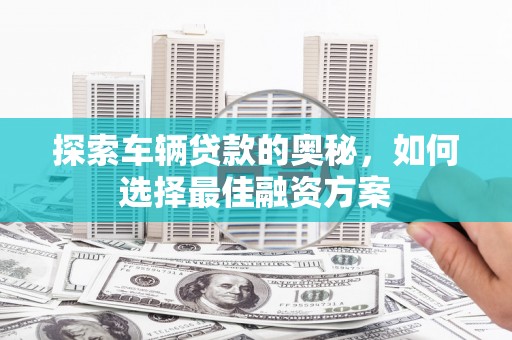 板桥探索车辆贷款的奥秘，如何选择最佳融资方案