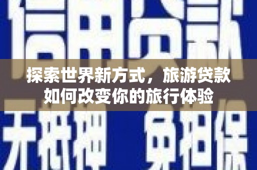 板桥探索世界新方式，旅游贷款如何改变你的旅行体验