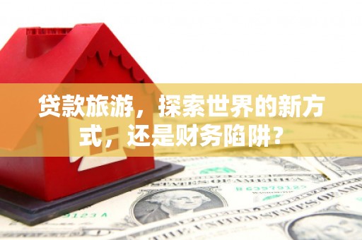 板桥贷款旅游，探索世界的新方式，还是财务陷阱？
