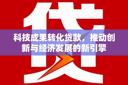 板桥科技成果转化贷款，推动创新与经济发展的新引擎