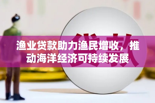 板桥渔业贷款助力渔民增收，推动海洋经济可持续发展