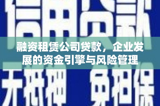 板桥融资租赁公司贷款，企业发展的资金引擎与风险管理