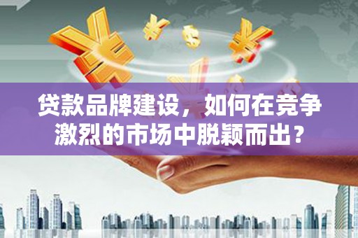 板桥贷款品牌建设，如何在竞争激烈的市场中脱颖而出？