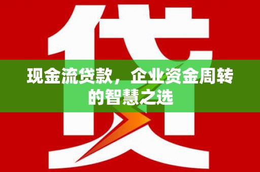 板桥现金流贷款，企业资金周转的智慧之选