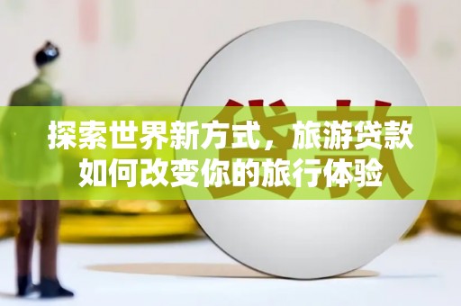 板桥探索世界新方式，旅游贷款如何改变你的旅行体验