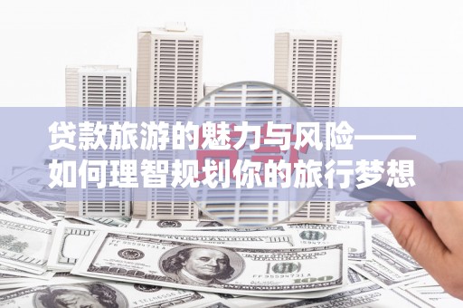 板桥贷款旅游的魅力与风险——如何理智规划你的旅行梦想
