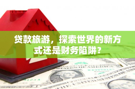 板桥贷款旅游，探索世界的新方式还是财务陷阱？