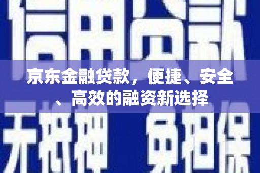 板桥京东金融贷款，便捷、安全、高效的融资新选择